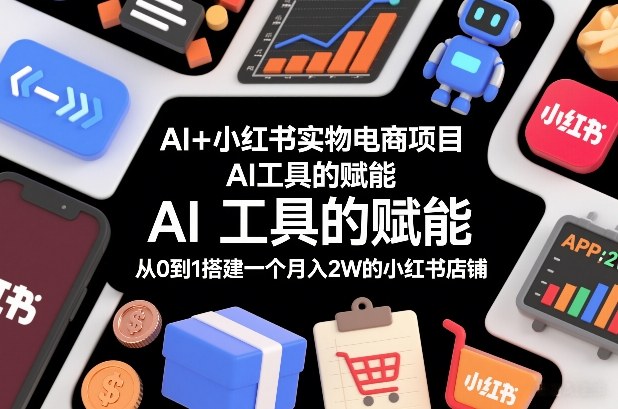 AI+小红书实物电商项目，AI工具的赋能，从0到1搭建一个月入2W的小红书店铺-翌晨科技网