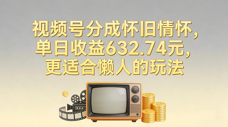 视频号分成怀旧情怀,单日收益632.74,更适合懒人的玩法-翌晨科技网