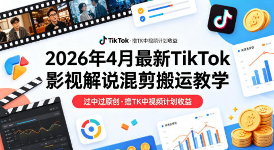 26年4月最新TikTok影视解说混剪搬运教学，过中过原创，撸TK中视频计划收益-翌晨科技网