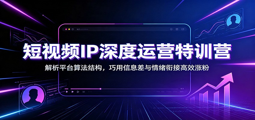 短视频IP深度运营特训营：解析平台算法结构，巧用信息差与情绪衔接高效涨粉-翌晨科技网