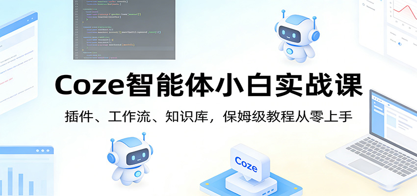Coze智能体小白实战课：插件、工作流、知识库，保姆级教程从零上手-翌晨科技网