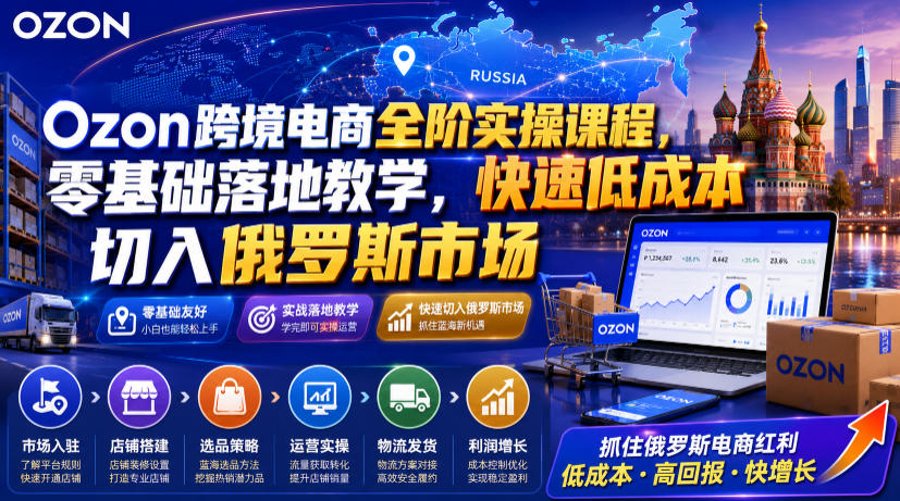 Ozon跨境电商全阶实操课程，零基础落地教学，快速低成本切入俄罗斯市场-翌晨科技网
