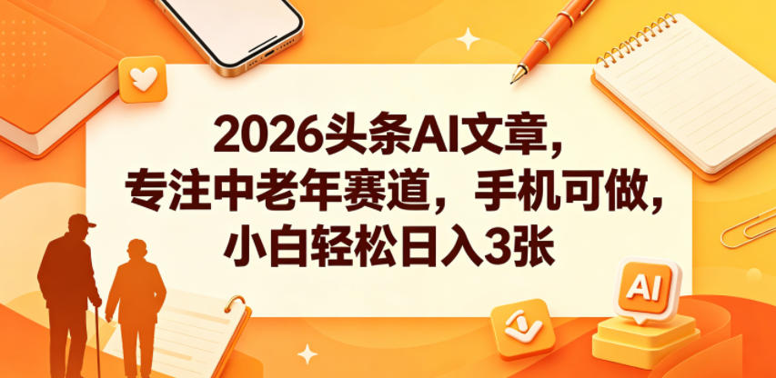 2026头条AI文章，专注中老年赛道，手机可做，小白轻松日入3张-翌晨科技网