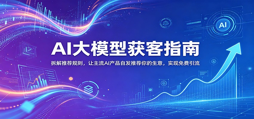 AI大模型获客指南：拆解推荐规则，让主流AI产品自发推荐你的生意 ，实现免费引流-翌晨科技网