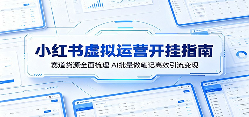小红书虚拟运营开挂指南：赛道货源全面梳理，AI批量做笔记高效引流变现-翌晨科技网