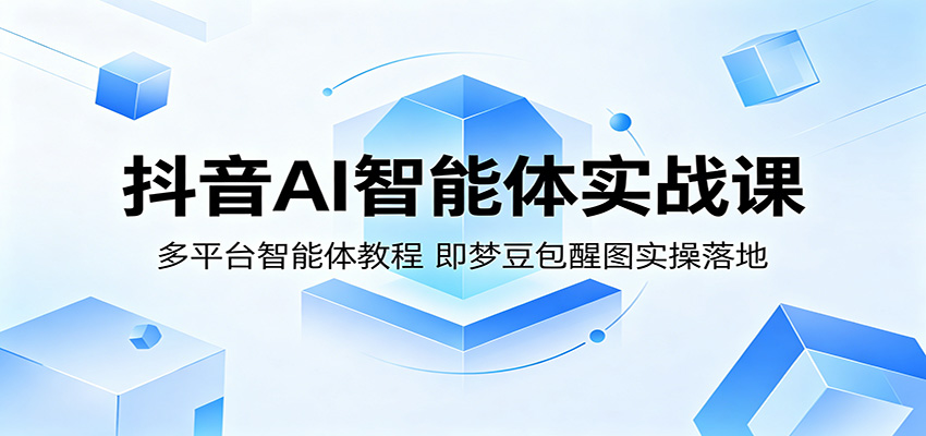 抖音AI智能体实战课：多平台智能体教程，即梦豆包醒图实操落地-翌晨科技网