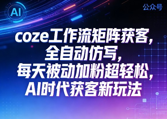 公众号coze工作流矩阵获客，全自动仿写，每天被动加粉超轻松，AI时代获客新玩法-翌晨科技网