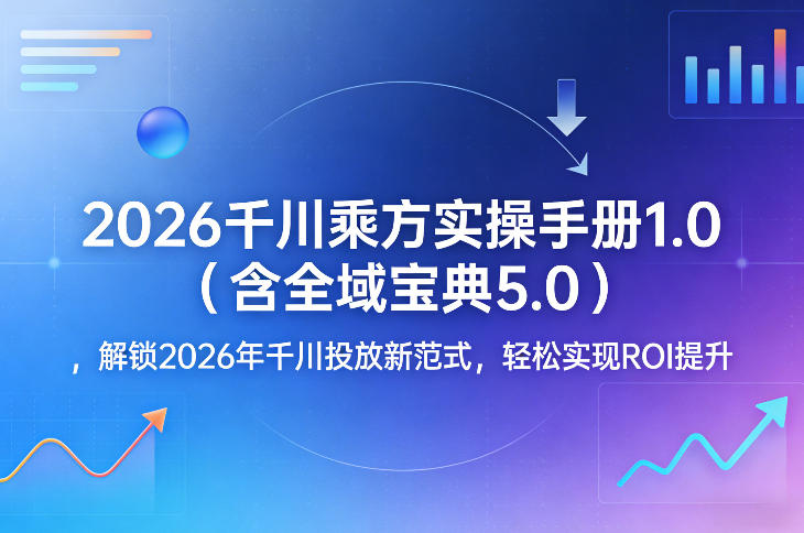 2026千川乘方实操手册1.0（含全域宝典5.0），解锁2026年千川投放新范式，轻松实现ROI提升-翌晨科技网