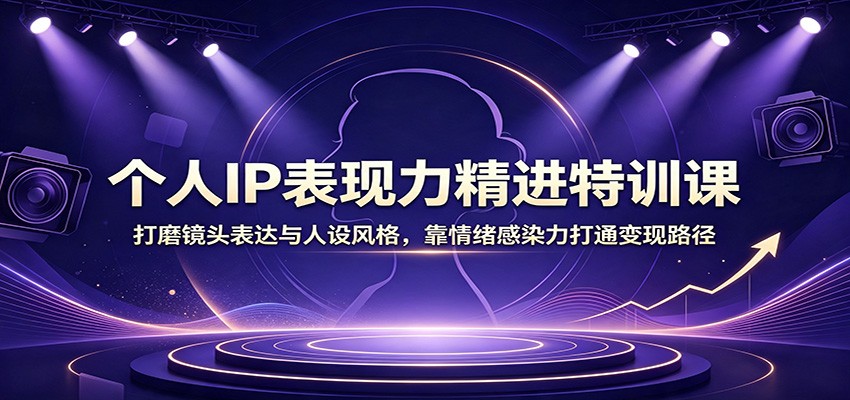 个人IP表现力精进特训课：打磨镜头表达与人设风格，靠情绪感染力打通变现路径-翌晨科技网