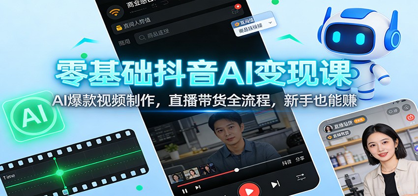 零基础抖音AI变现课：AI爆款视频制作，直播带货全流程，新手也能赚-翌晨科技网