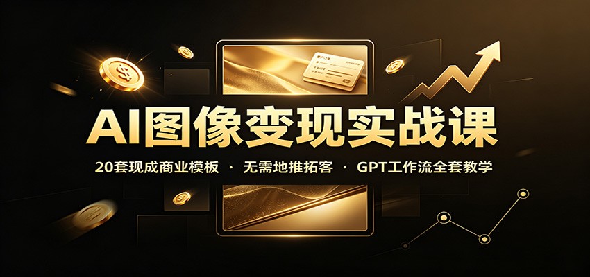 AI图像变现实战课：20套现成商业模板，无需地推拓客，GPT工作流全套教学-翌晨科技网