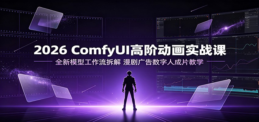 2026 ComfyUI高阶动画实战课：全新模型工作流拆解，漫剧广告数字人成片教学-翌晨科技网