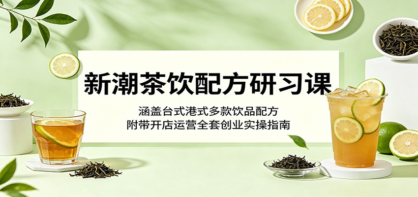 新潮茶饮配方研习课:涵盖台式港式多款饮品配方,附带开店运营全套创业实操指南-翌晨科技网