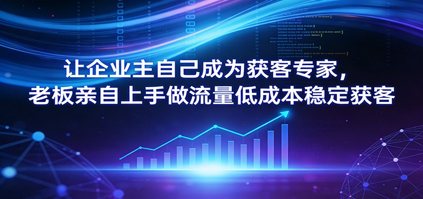 让企业主自己成为获客专家，老板亲自上手做流量低成本稳定获客-翌晨科技网