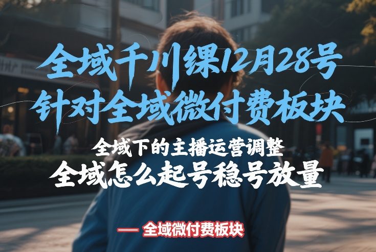 全域千川线下课12月28号，针对全域微付费板块，全域下的主播运营调整，全域怎么起号稳号放量-翌晨科技网