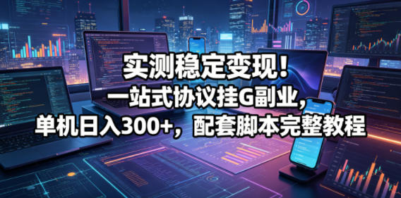 实测稳定变现！一站式协议挂G副业，单机日入300+，配套脚本完整教程【揭秘】-翌晨科技网