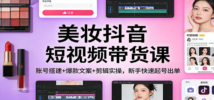 美妆抖音短视频带货课：账号搭建+爆款文案+剪辑实操，新手快速起号出单-翌晨科技网