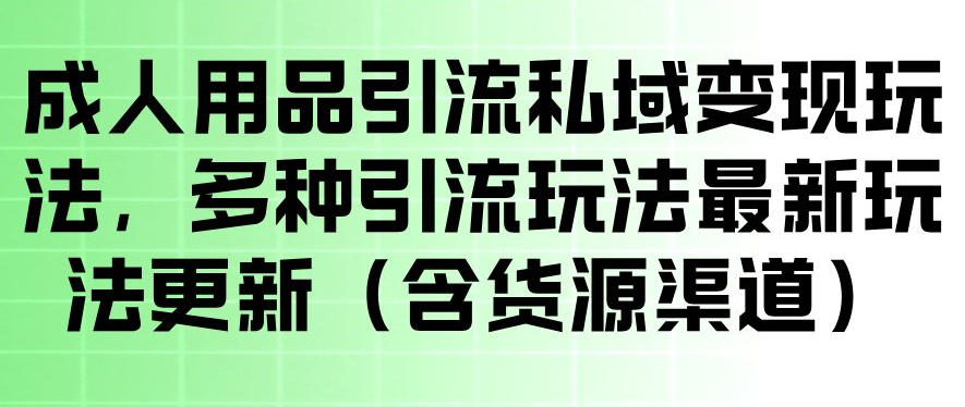 成人用品引流私域变现玩法，多种引流玩法最新玩法，操作简单（含货源渠道）-翌晨科技网