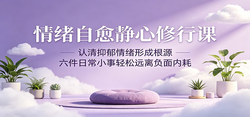 情绪自愈静心修行课:认清抑郁情绪形成根源,六件日常小事轻松远离负面内耗-翌晨科技网