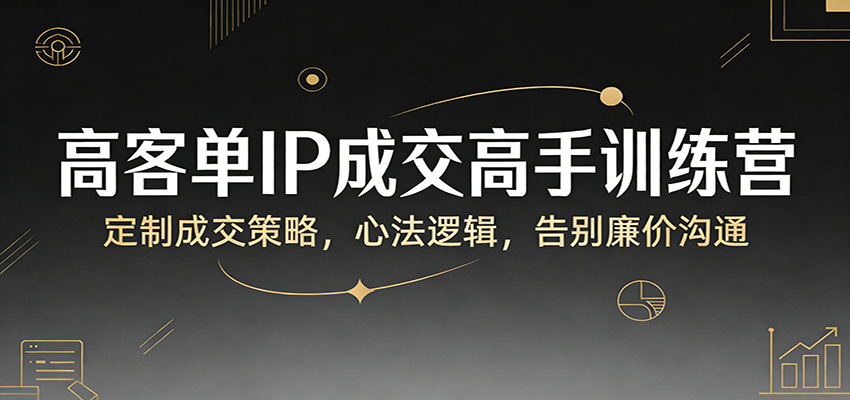 高客单IP成交高手训练营：定制成交策略，心法逻辑，告别廉价沟通-翌晨科技网