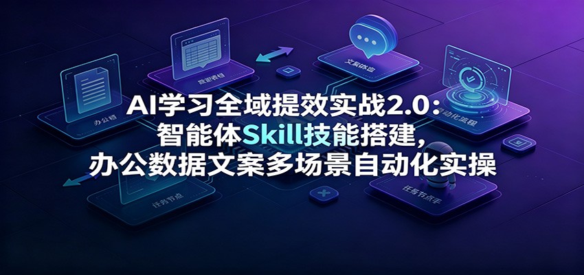AI学习全域提效实战2.0：智能体Skill技能搭建，办公数据文案多场景自动化实操-翌晨科技网