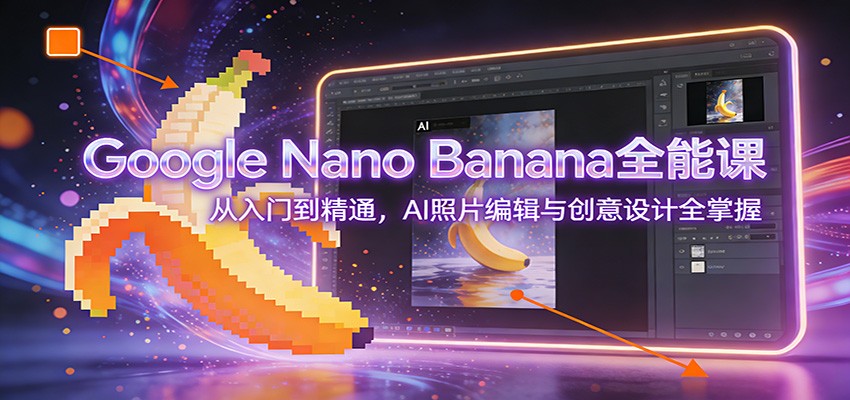 Google Nano Banana全能课：从入门到精通，AI照片编辑与创意设计全掌握-翌晨科技网
