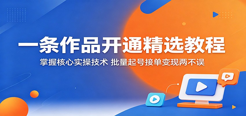 一条作品开通精选教程：掌握核心实操技术，批量起号接单变现两不误-翌晨科技网