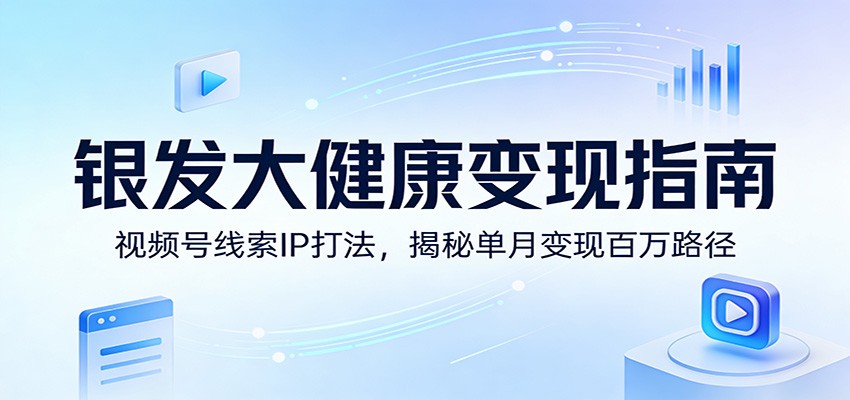 银发大健康变现指南：视频号线索IP打法，揭秘单月变现百万路径-翌晨科技网