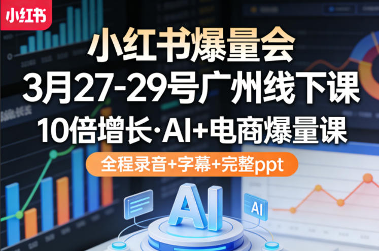 小红书爆量会3月27-29号广州线下课，10倍增长，AI+电商爆量课，全程录音+字幕+完整ppt-翌晨科技网