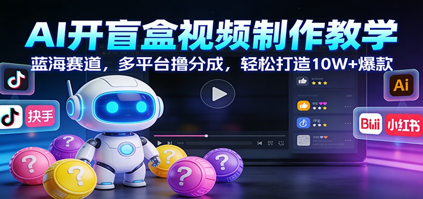 AI开盲盒视频制作教学：蓝海赛道，多平台撸分成，轻松打造10W+爆款-翌晨科技网