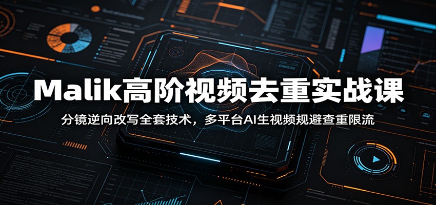 Malik高阶视频去重实战课：分镜逆向改写全套技术，多平台AI生视频规避查重限流-翌晨科技网
