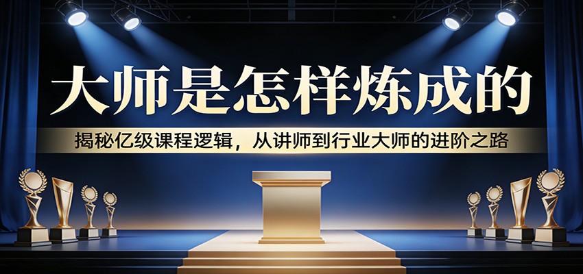 大师是怎样炼成的:揭秘亿级课程逻辑,从讲师到行业大师的进阶之路-翌晨科技网