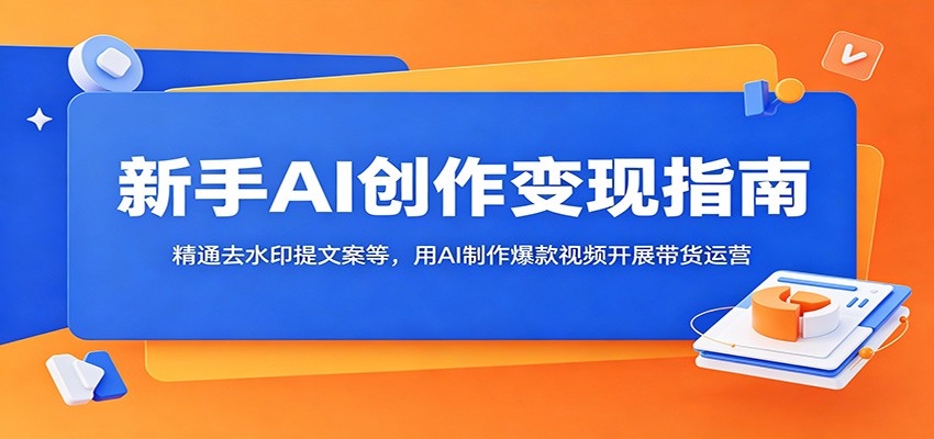 新手AI创作变现指南：精通去水印提文案等，用AI制作爆款视频开展带货运营-翌晨科技网