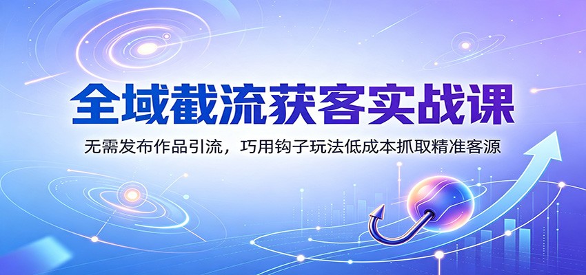 全域截流获客实战课：无需发布作品引流，巧用钩子玩法低成本抓取精准客源-翌晨科技网