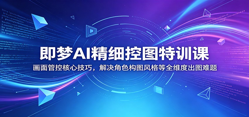 即梦AI精细控图特训课：画面管控核心技巧，解决角色构图风格等全维度出图难题-翌晨科技网