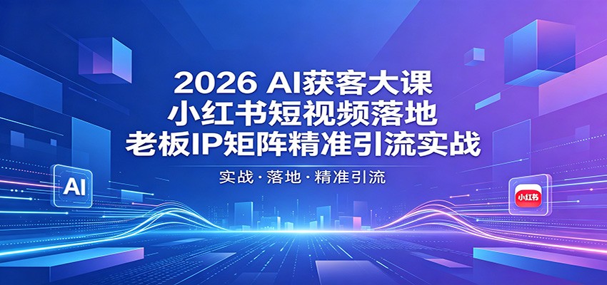2026AI获客大课：小红书短视频落地，老板IP矩阵精准引流实战-翌晨科技网