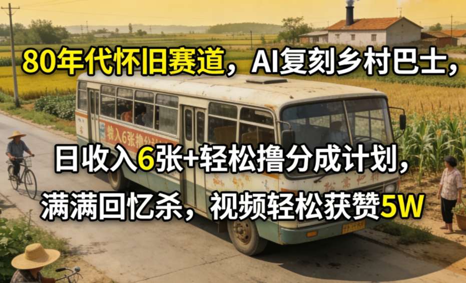 80年代怀旧赛道，AI复刻乡村巴士，日收入6张+轻松撸分成计划，满满回忆杀，视频轻松获赞5W-翌晨科技网
