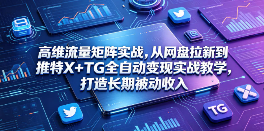 高维流量矩阵实战，从网盘拉新到推特X+TG全自动变现实战教学，打造长期被动收入-翌晨科技网