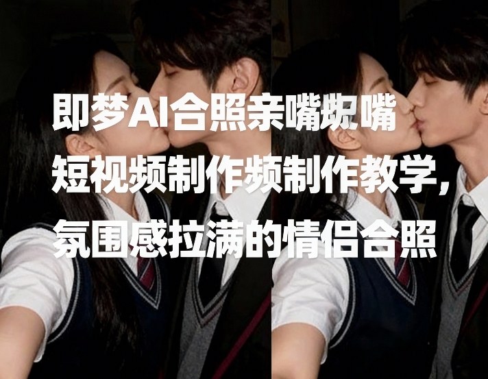 即梦AI合照亲嘴短视频制作教学，氛围感拉满的情侣合照-翌晨科技网