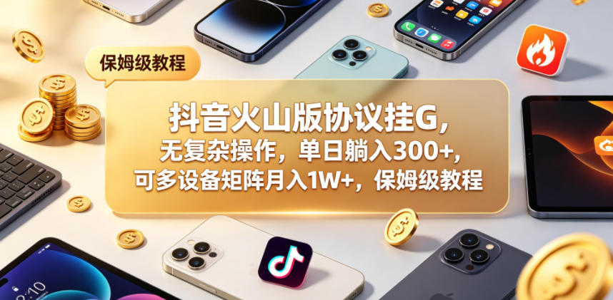 抖音火山版协议挂G，无复杂操作，单日躺入300+，可多设备矩阵月入1W+，保姆级教程【揭秘】-翌晨科技网