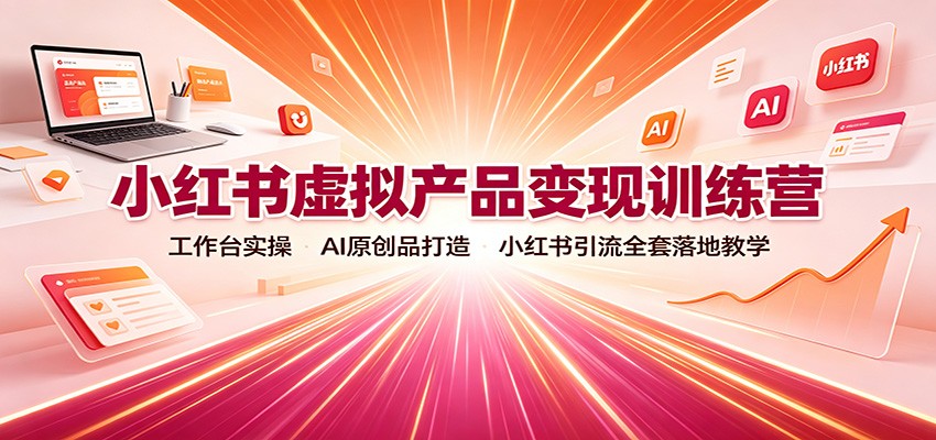 小红书虚拟产品变现训练营：工作台实操，AI原创品打造，小红书引流全套落地教学-翌晨科技网