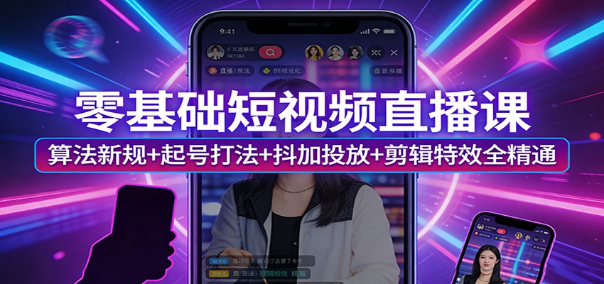 零基础短视频直播课：算法新规+起号打法+抖加投放+剪辑特效全精通-翌晨科技网