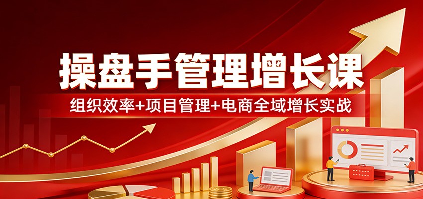 操盘手管理增长课：组织效率+项目管理+电商全域增长实战-翌晨科技网