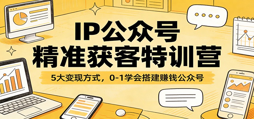 IP公众号精准获客特训营：5大变现方式，0-1学会搭建赚钱公众号-翌晨科技网