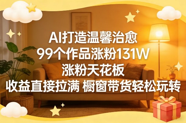 AI打造温馨治愈，99个作品涨粉131W，涨粉天花板，收益直接拉满，橱窗带货轻松玩转-翌晨科技网