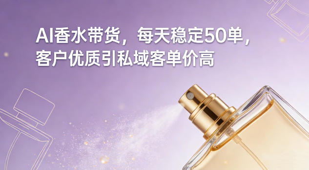 AI香水带货,每天稳定50单,客户优质引私域客单价高-翌晨科技网