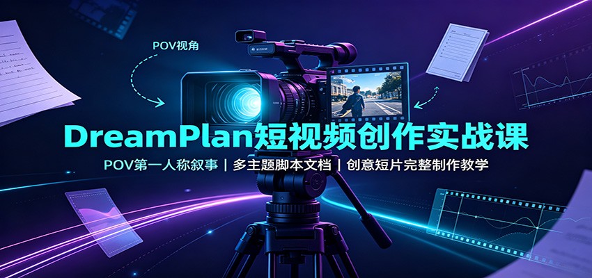 DreamPlan短视频创作实战课：POV第一人称叙事，多主题脚本文档，创意短片完整制作教学-翌晨科技网