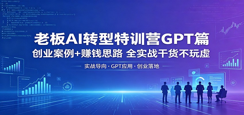 老板AI转型特训营GPT篇：创业案例+赚钱思路，全实战干货不玩虚-翌晨科技网