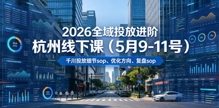 2026全域投放进阶杭州线下课（5月9-11号），包括千川投放细节sop、优化方向、复盘sop（20小时录音+字幕）-翌晨科技网