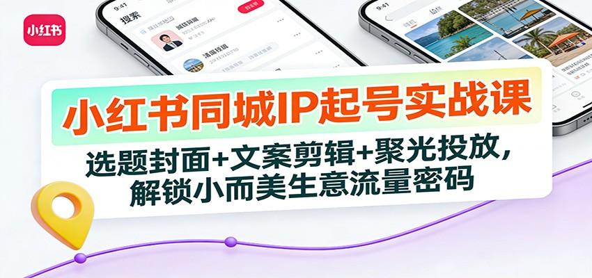 小红书同城IP起号实战课：选题封面+文案剪辑+聚光投放，解锁小而美生意流量密码-翌晨科技网